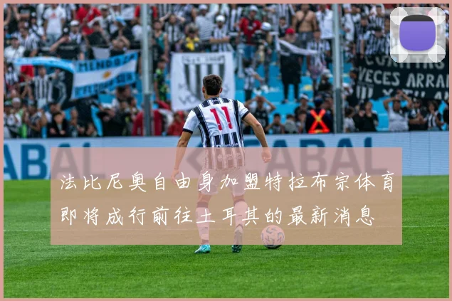 法比尼奥自由身加盟特拉布宗体育即将成行前往土耳其的最新消息