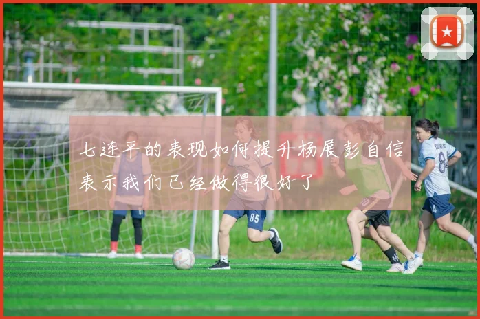 七连平的表现如何提升杨展彭自信表示我们已经做得很好了
