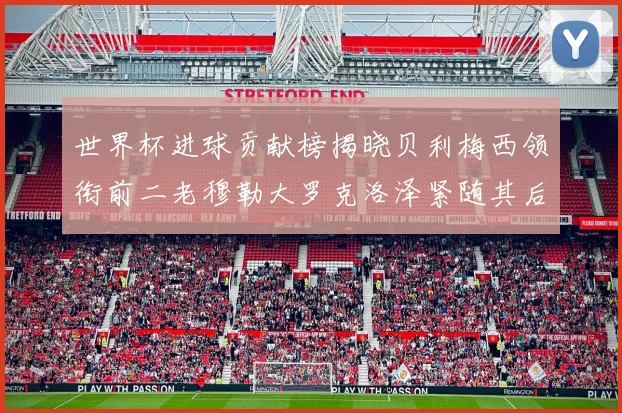 世界杯进球贡献榜揭晓贝利梅西领衔前二老穆勒大罗克洛泽紧随其后
