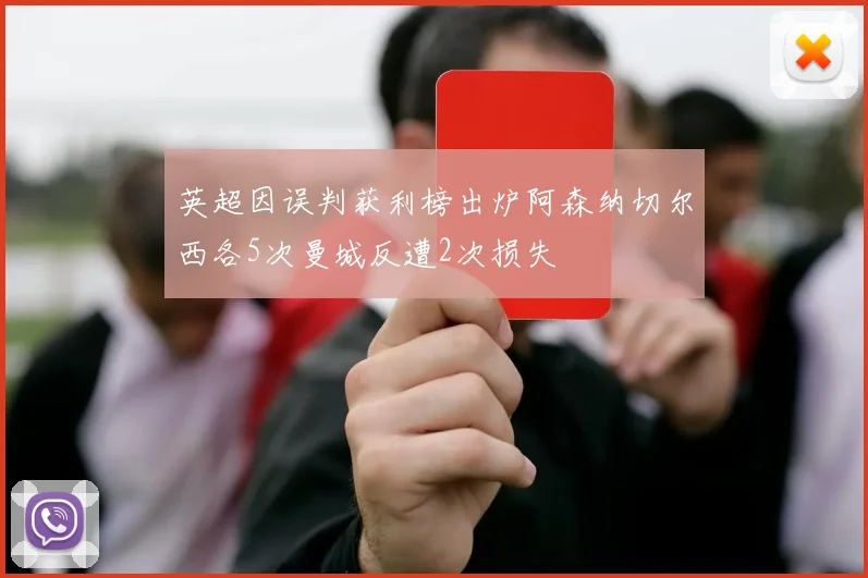 英超因误判获利榜出炉阿森纳切尔西各5次曼城反遭2次损失