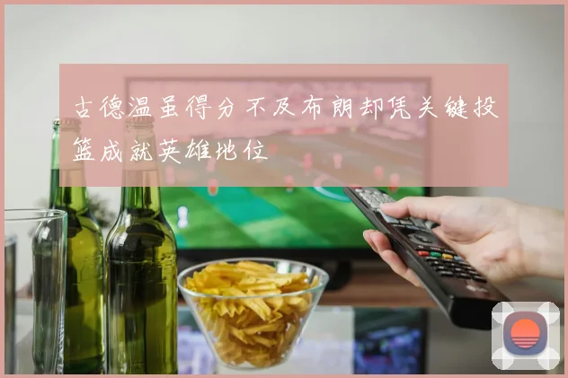 古德温虽得分不及布朗却凭关键投篮成就英雄地位