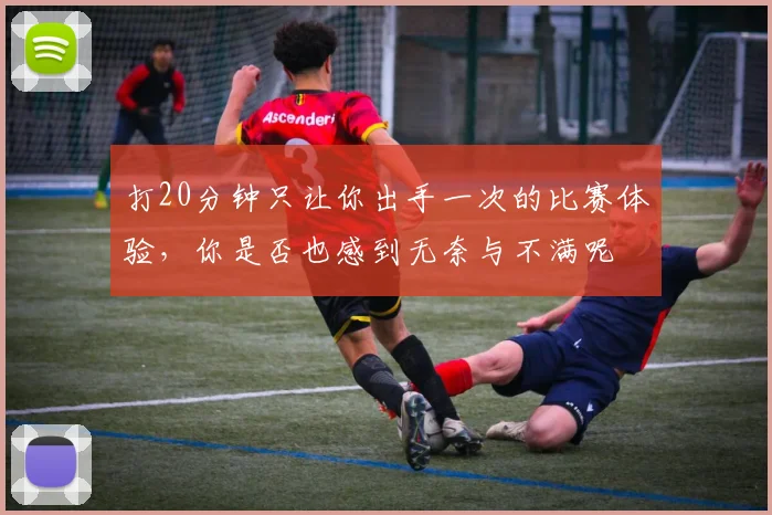 打20分钟只让你出手一次的比赛体验，你是否也感到无奈与不满呢