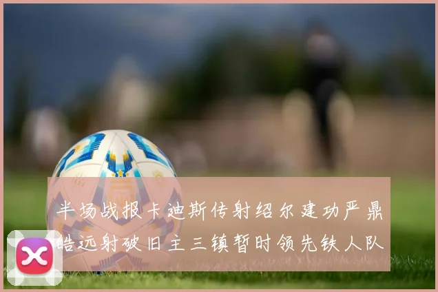 半场战报卡迪斯传射绍尔建功严鼎皓远射破旧主三镇暂时领先铁人队