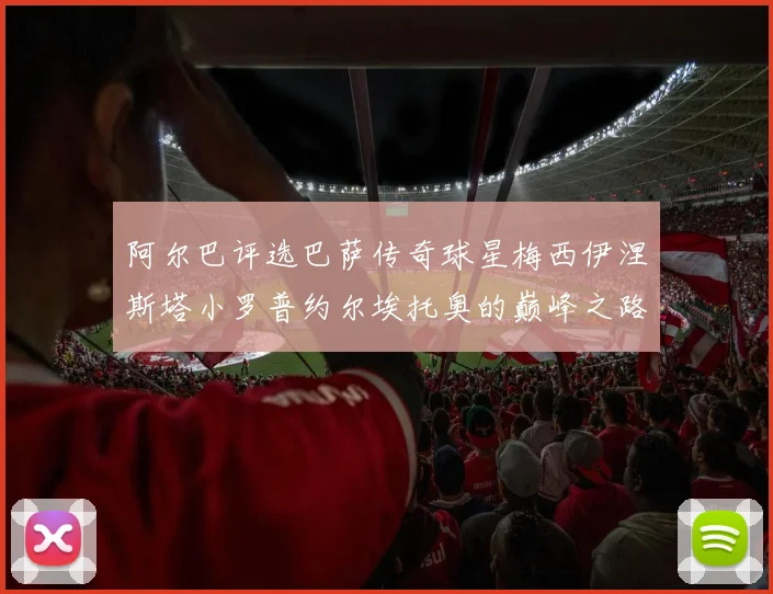 阿尔巴评选巴萨传奇球星梅西伊涅斯塔小罗普约尔埃托奥的巅峰之路