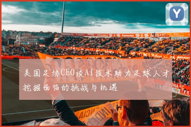 美国足协CEO谈AI技术助力足球人才挖掘面临的挑战与机遇