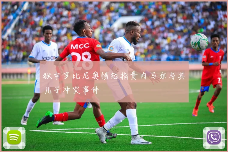 狱中罗比尼奥愤怒指责内马尔与其儿子冲突事件