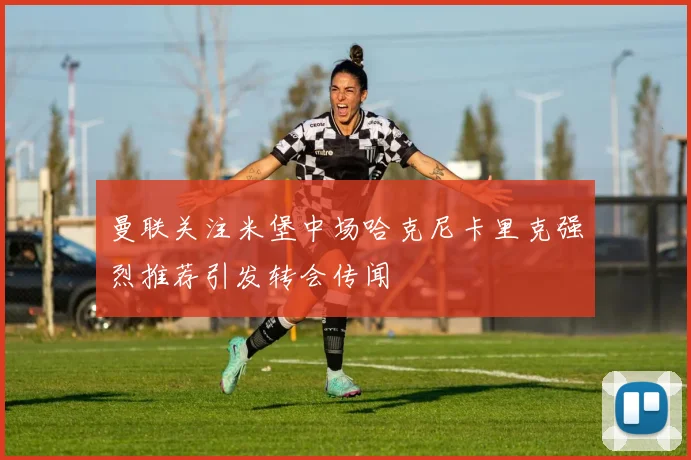 曼联关注米堡中场哈克尼卡里克强烈推荐引发转会传闻