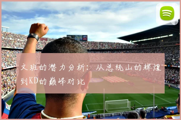 文班的潜力分析：从总统山的辉煌到KD的巅峰对比